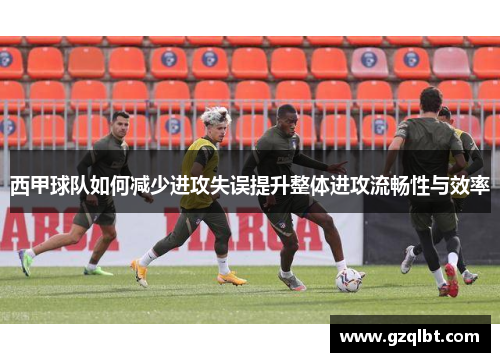 西甲球队如何减少进攻失误提升整体进攻流畅性与效率