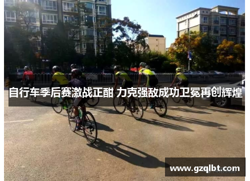 自行车季后赛激战正酣 力克强敌成功卫冕再创辉煌