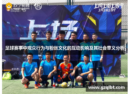 足球赛事中观众行为与粉丝文化的互动影响及其社会意义分析